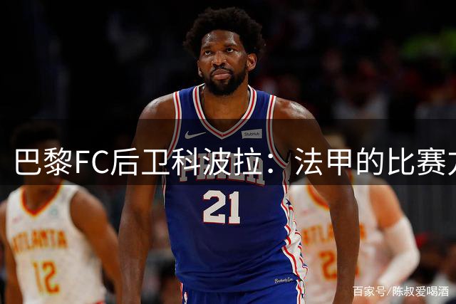 巴黎FC后卫科波拉：法甲的比赛方式和强度更接近英超